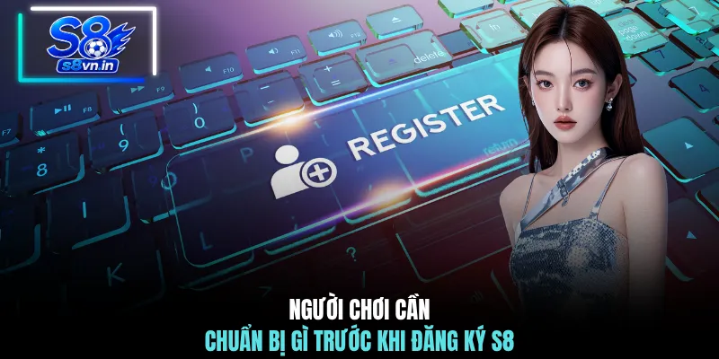 Người chơi cần chuẩn bị gì trước khi đăng ký S8
