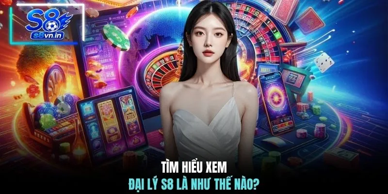Đại lý S8 1 tim hieu xem dai ly s8 la nhu the nao